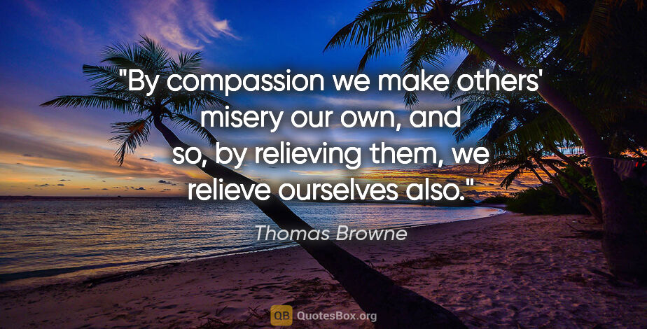 Thomas Browne quote: "By compassion we make others' misery our own, and so, by..."
