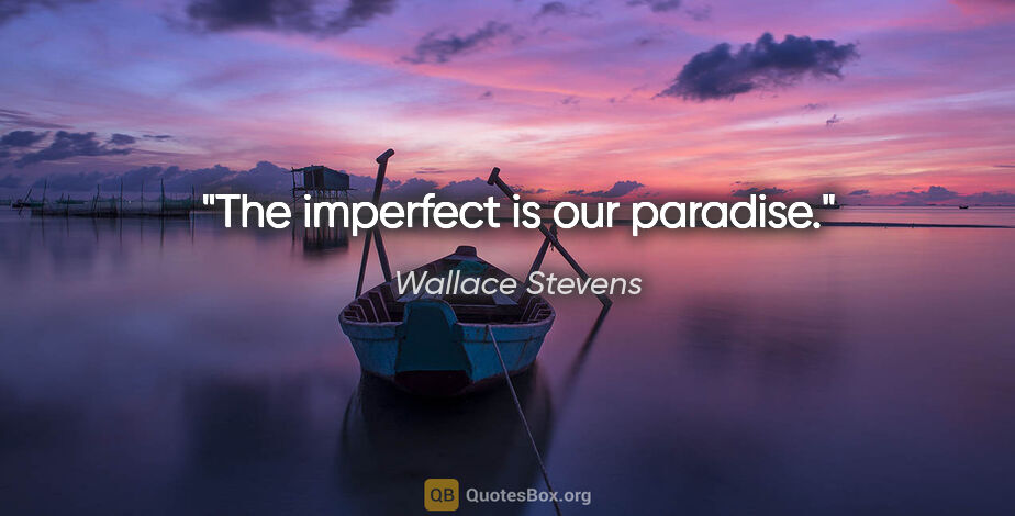 Wallace Stevens quote: "The imperfect is our paradise."