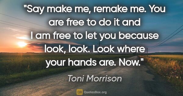 Toni Morrison quote: "Say make me, remake me. You are free to do it and I am free to..."