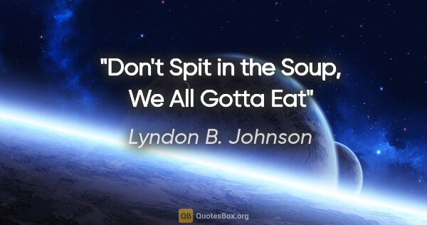 Lyndon B. Johnson quote: "Don't Spit in the Soup, We All Gotta Eat"