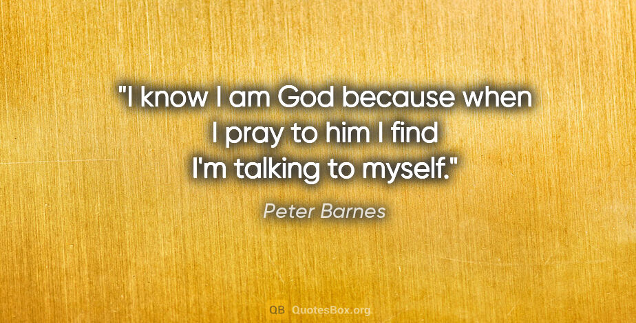 Peter Barnes quote: "I know I am God because when I pray to him I find I'm talking..."