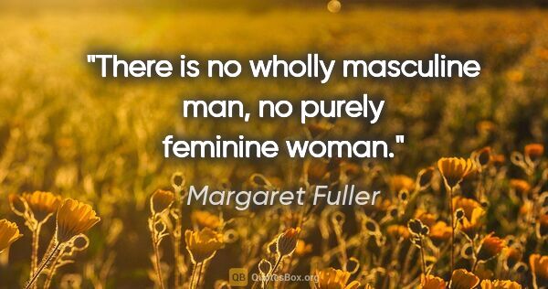 Margaret Fuller quote: "There is no wholly masculine man, no purely feminine woman."