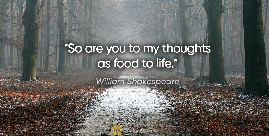 William Shakespeare quote: "So are you to my thoughts as food to life."