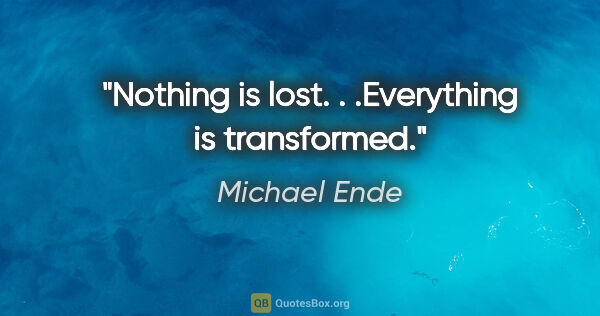 Michael Ende quote: "Nothing is lost. . .Everything is transformed."