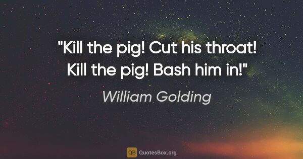 William Golding quote: "Kill the pig! Cut his throat! Kill the pig! Bash him in!"