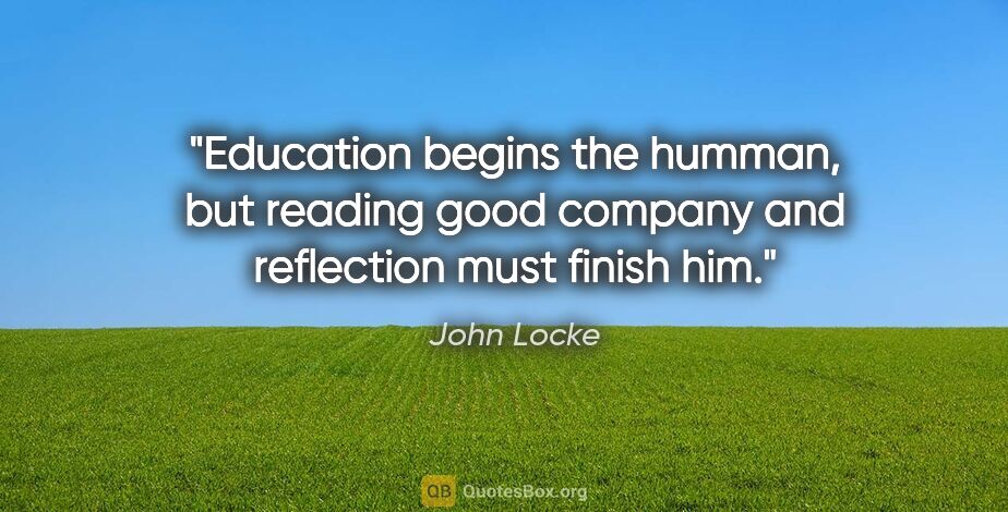 John Locke quote: "Education begins the humman, but reading good company and..."
