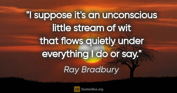 Ray Bradbury quote: "I suppose it's an unconscious little stream of wit that flows..."