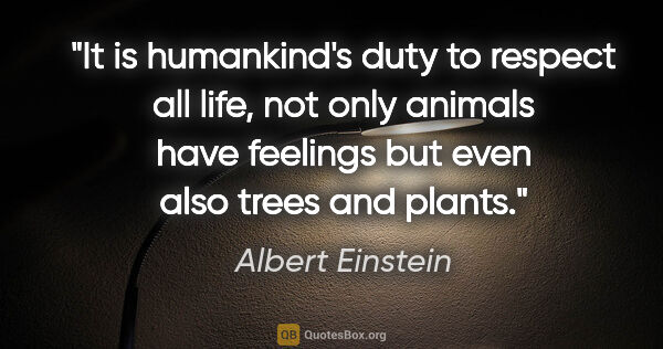 Albert Einstein quote: "It is humankind's duty to respect all life, not only animals..."