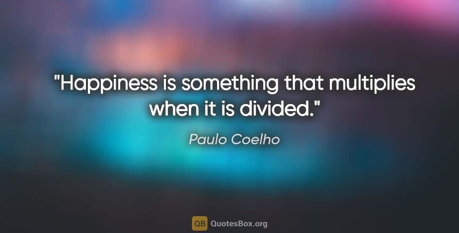 Paulo Coelho quote: "Happiness is something that multiplies when it is divided."