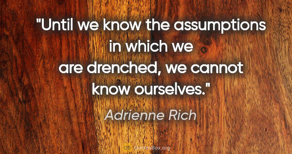 Adrienne Rich quote: "Until we know the assumptions in which we are drenched, we..."