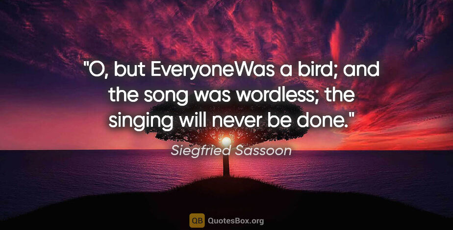 Siegfried Sassoon quote: "O, but EveryoneWas a bird; and the song was wordless; the..."