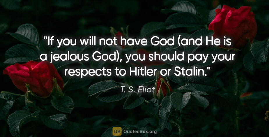 T. S. Eliot quote: "If you will not have God (and He is a jealous God), you should..."