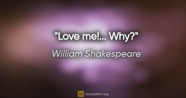 William Shakespeare quote: "Love me!... Why?"