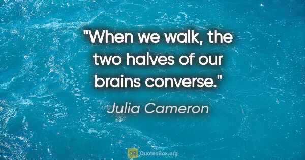 Julia Cameron quote: "When we walk, the two halves of our brains converse."