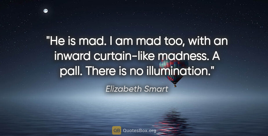 Elizabeth Smart quote: "He is mad. I am mad too, with an inward curtain-like madness...."