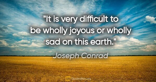 Joseph Conrad quote: "It is very difficult to be wholly joyous or wholly sad on this..."