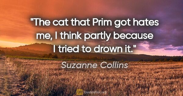 Suzanne Collins quote: "The cat that Prim got hates me, I think partly because I tried..."