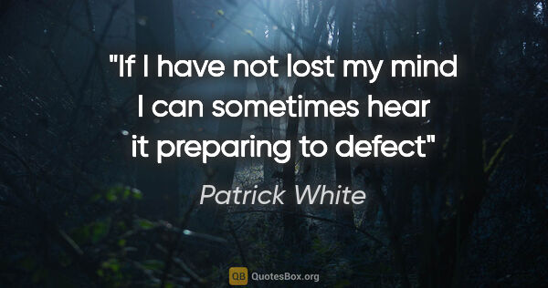 Patrick White quote: "If I have not lost my mind I can sometimes hear it preparing..."