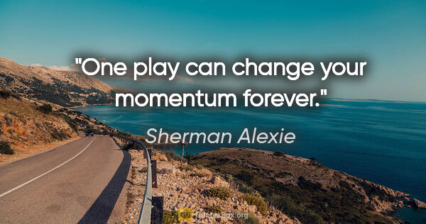 Sherman Alexie quote: "One play can change your momentum forever."