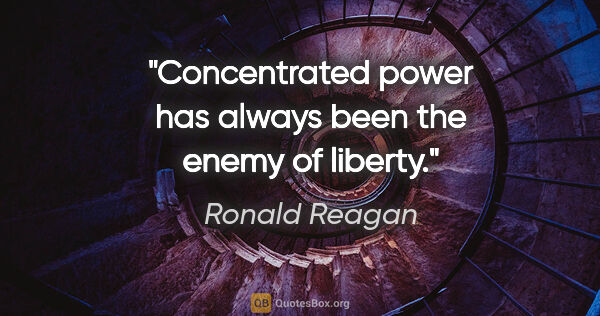 Ronald Reagan quote: "Concentrated power has always been the enemy of liberty."