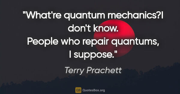 Terry Prachett quote: "What're quantum mechanics?"I don't know. People who repair..."