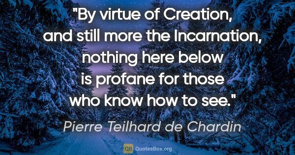 Pierre Teilhard de Chardin quote: "By virtue of Creation, and still more the Incarnation, nothing..."