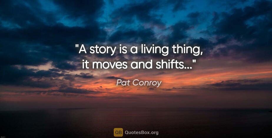 Pat Conroy quote: "A story is a living thing, it moves and shifts..."