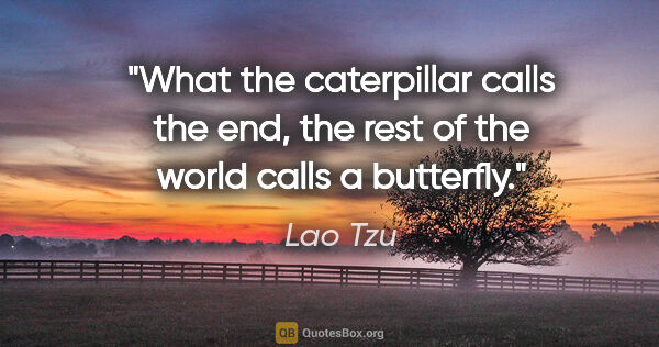 Lao Tzu quote: "What the caterpillar calls the end, the rest of the world..."