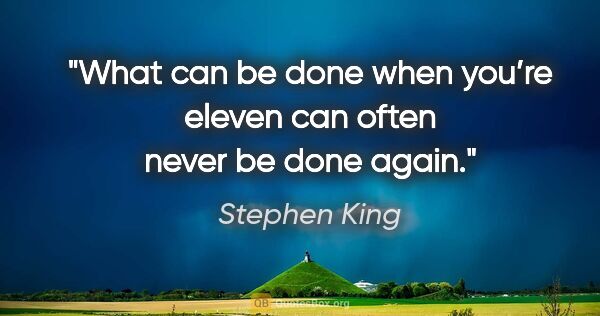 Stephen King quote: "What can be done when you’re eleven can often never be done..."