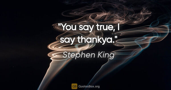 Stephen King quote: "You say true, I say thankya."