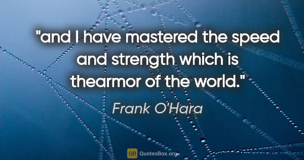 Frank O'Hara quote: "and I have mastered the speed and strength which is thearmor..."
