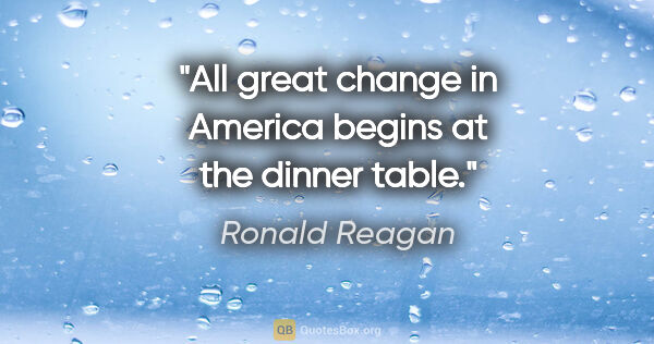 Ronald Reagan quote: "All great change in America begins at the dinner table."