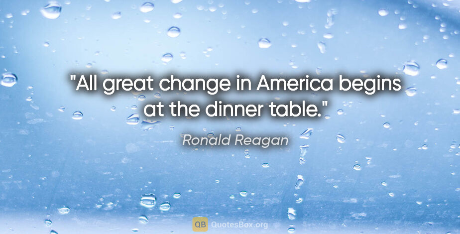 Ronald Reagan quote: "All great change in America begins at the dinner table."