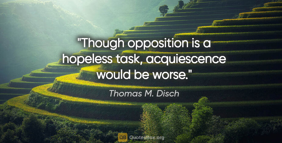 Thomas M. Disch quote: "Though opposition is a hopeless task, acquiescence would be..."