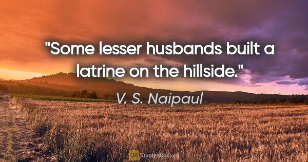 V. S. Naipaul quote: "Some lesser husbands built a latrine on the hillside."