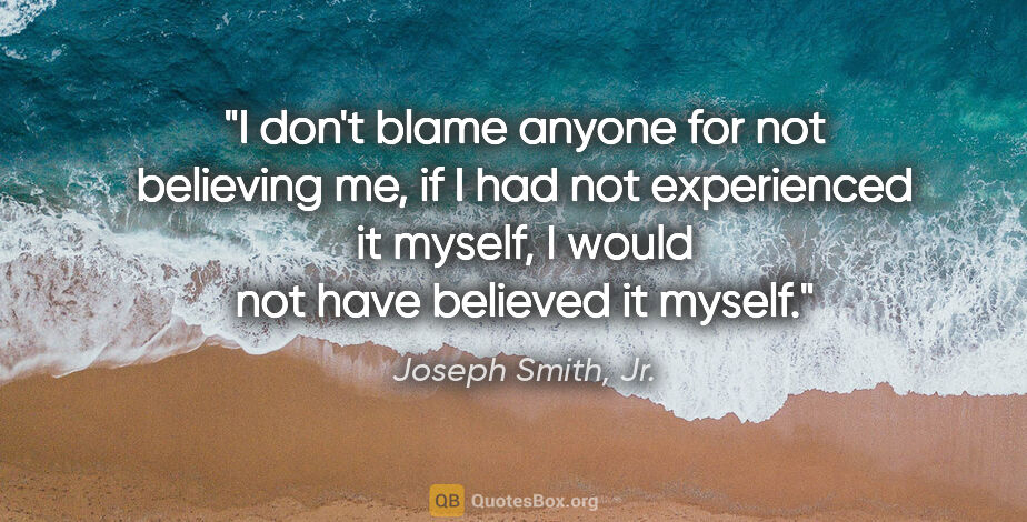 Joseph Smith, Jr. quote: "I don't blame anyone for not believing me, if I had not..."
