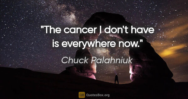 Chuck Palahniuk quote: "The cancer I don't have is everywhere now."