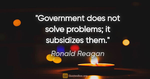 Ronald Reagan quote: "Government does not solve problems; it subsidizes them."