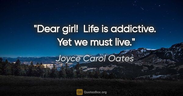 Joyce Carol Oates quote: "Dear girl!  Life is addictive.  Yet we must live."