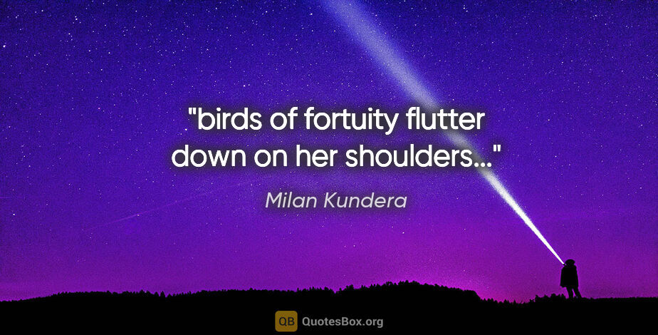 Milan Kundera quote: "birds of fortuity flutter down on her shoulders..."