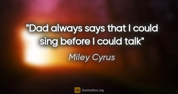Miley Cyrus quote: "Dad always says that I could sing before I could talk"