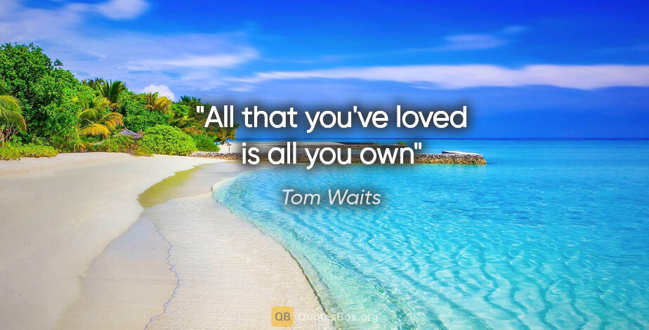 Tom Waits quote: "All that you've loved is all you own"