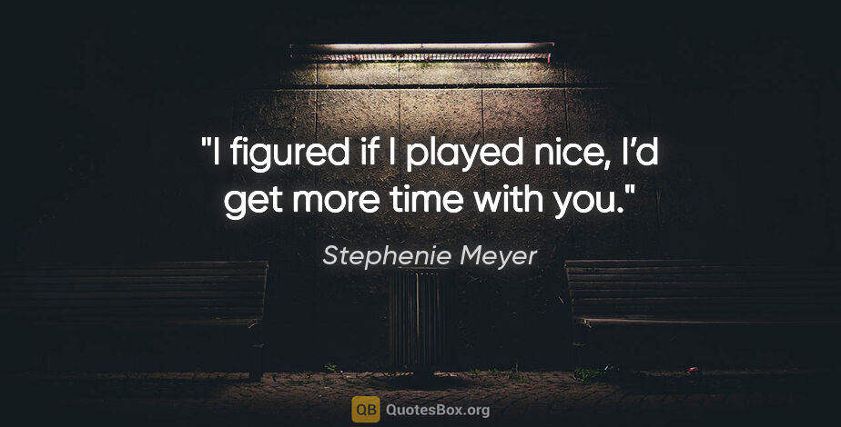 Stephenie Meyer quote: "I figured if I played nice, I’d get more time with you."