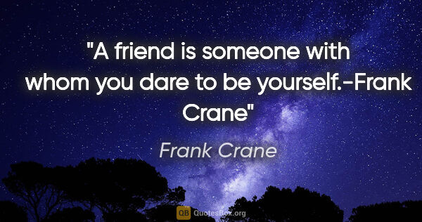 Frank Crane quote: "A friend is someone with whom you dare to be yourself.-Frank..."