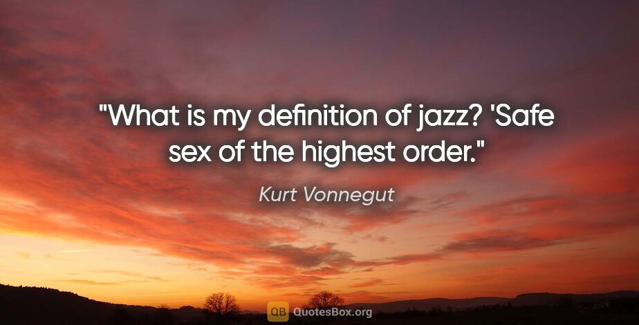 Kurt Vonnegut quote: "What is my definition of jazz? 'Safe sex of the highest order."