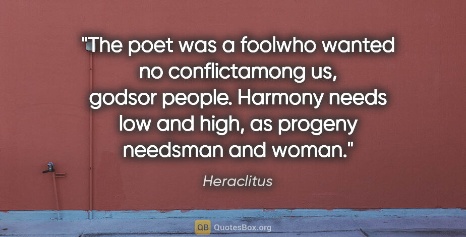 Heraclitus quote: "The poet was a foolwho wanted no conflictamong us, godsor..."