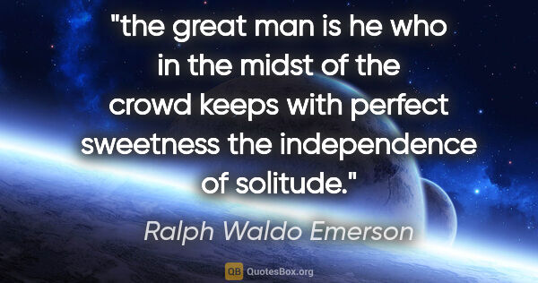 Ralph Waldo Emerson quote: "the great man is he who in the midst of the crowd keeps with..."