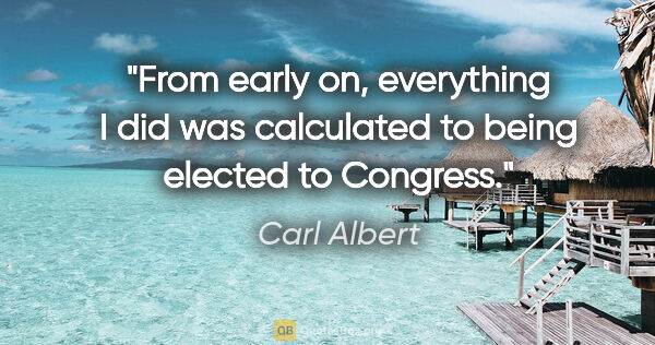 Carl Albert quote: "From early on, everything I did was calculated to being..."