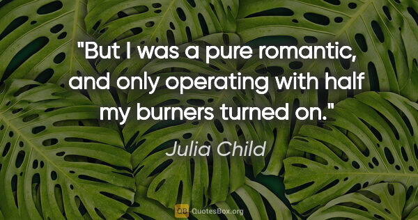 Julia Child quote: "But I was a pure romantic, and only operating with half my..."