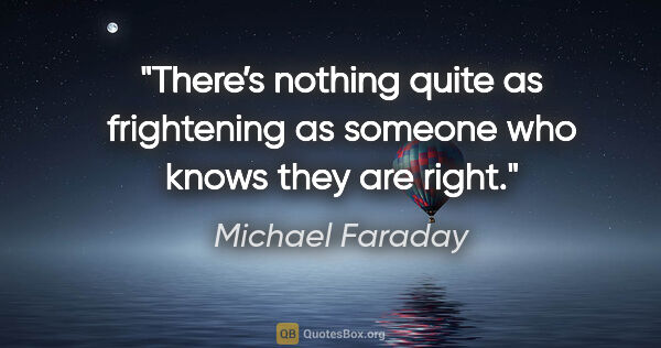 Michael Faraday quote: "There’s nothing quite as frightening as someone who knows they..."